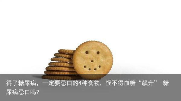 得了糖尿病，一定要忌口的4种食物，怪不得血糖“飙升”-糖尿病忌口吗?