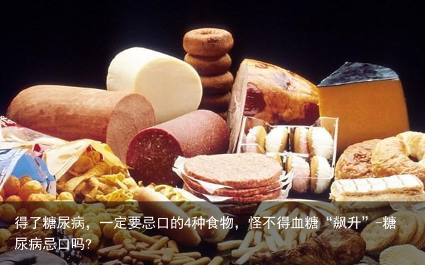 得了糖尿病，一定要忌口的4种食物，怪不得血糖“飙升”-糖尿病忌口吗?