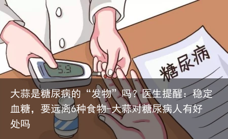 大蒜是糖尿病的“发物”吗？医生提醒：稳定血糖，要远离6种食物-大蒜对糖尿病人有好处吗