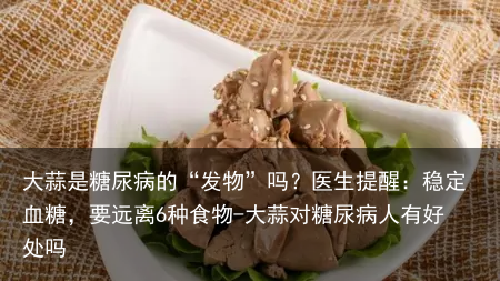 大蒜是糖尿病的“发物”吗？医生提醒：稳定血糖，要远离6种食物-大蒜对糖尿病人有好处吗