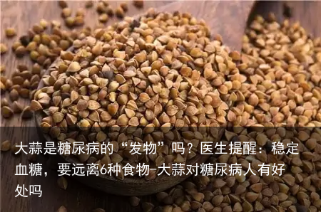 大蒜是糖尿病的“发物”吗？医生提醒：稳定血糖，要远离6种食物-大蒜对糖尿病人有好处吗