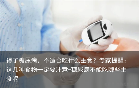 得了糖尿病，不适合吃什么主食？专家提醒：这几种食物一定要注意-糖尿病不能吃哪些主食呢
