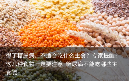 得了糖尿病，不适合吃什么主食？专家提醒：这几种食物一定要注意-糖尿病不能吃哪些主食呢