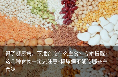 得了糖尿病，不适合吃什么主食？专家提醒：这几种食物一定要注意-糖尿病不能吃哪些主食呢