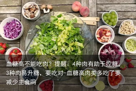 血糖高不能吃肉？提醒：4种肉有助于控糖，3种肉易升糖，要吃对-血糖高肉类多吃了要减少主食吗