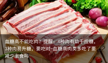 血糖高不能吃肉？提醒：4种肉有助于控糖，3种肉易升糖，要吃对-血糖高肉类多吃了要减少主食吗