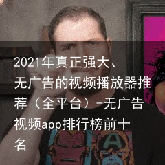 2021年真正强大、无广告的视频播放器推荐（全平台）-无广告视频app排行榜前十名