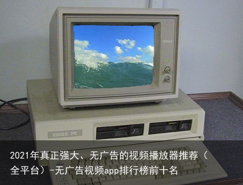 2021年真正强大、无广告的视频播放器推荐（全平台）-无广告视频app排行榜前十名