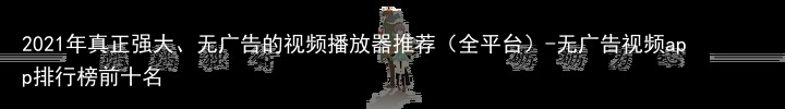2021年真正强大、无广告的视频播放器推荐（全平台）-无广告视频app排行榜前十名