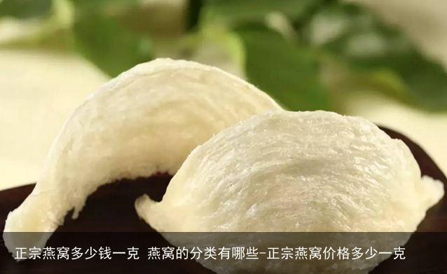 正宗燕窝多少钱一克 燕窝的分类有哪些-正宗燕窝价格多少一克