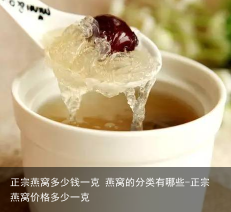 正宗燕窝多少钱一克 燕窝的分类有哪些-正宗燕窝价格多少一克