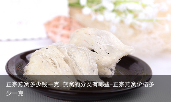 正宗燕窝多少钱一克 燕窝的分类有哪些-正宗燕窝价格多少一克