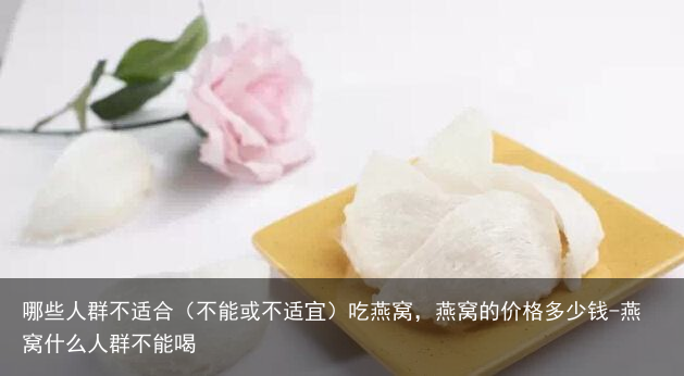 哪些人群不适合（不能或不适宜）吃燕窝，燕窝的价格多少钱-燕窝什么人群不能喝
