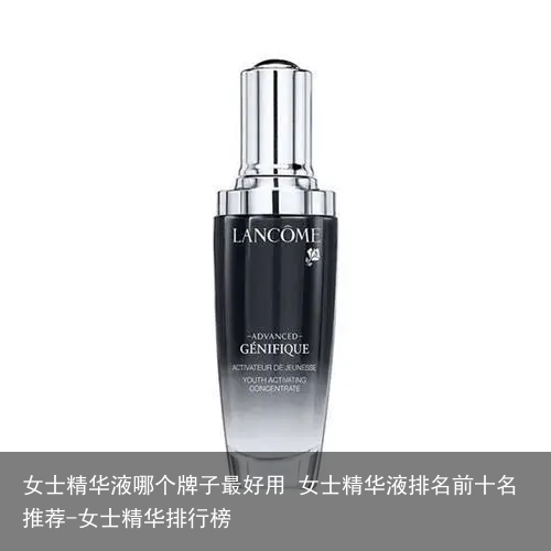 女士精华液哪个牌子最好用 女士精华液排名前十名推荐-女士精华排行榜