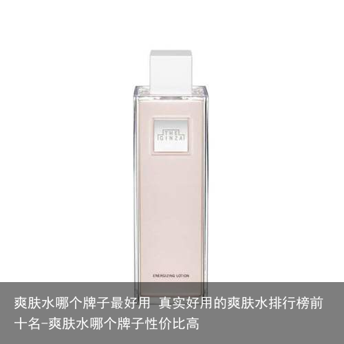 爽肤水哪个牌子最好用 真实好用的爽肤水排行榜前十名-爽肤水哪个牌子性价比高