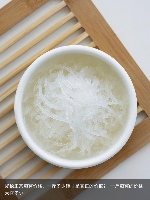 揭秘正宗燕窝价格，一斤多少钱才是真正的价值？-一斤燕窝的价格大概多少