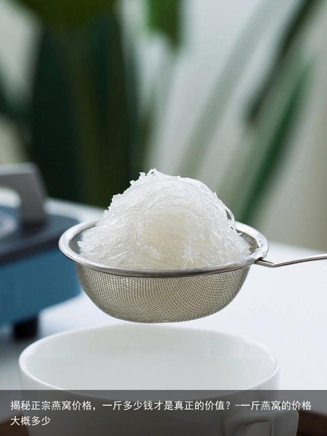 揭秘正宗燕窝价格，一斤多少钱才是真正的价值？-一斤燕窝的价格大概多少