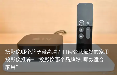 投影仪哪个牌子最高清？口碑公认最好的家用投影仪推荐-“投影仪哪个品牌好,哪款适合家用”