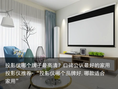 投影仪哪个牌子最高清？口碑公认最好的家用投影仪推荐-“投影仪哪个品牌好,哪款适合家用”