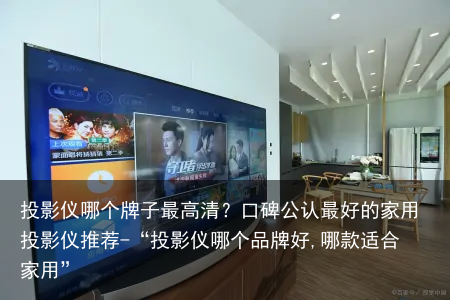 投影仪哪个牌子最高清？口碑公认最好的家用投影仪推荐-“投影仪哪个品牌好,哪款适合家用”