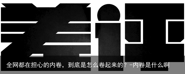全网都在担心的内卷，到底是怎么卷起来的？-内卷是什么啊