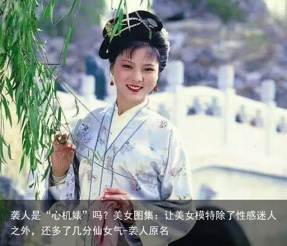 袭人是“心机婊”吗？美女图集：让美女模特除了性感迷人之外，还多了几分仙女气-袭人原名