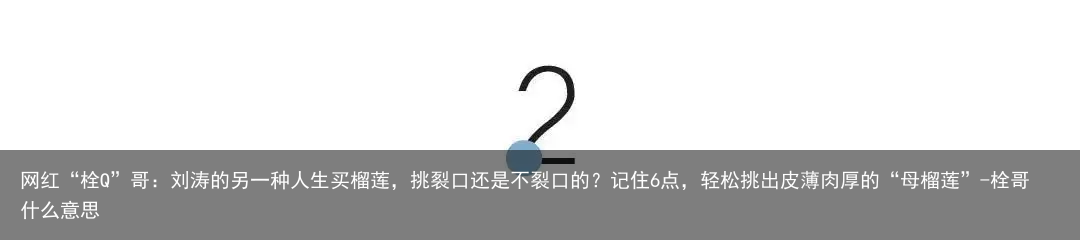 网红“栓Q”哥：刘涛的另一种人生买榴莲，挑裂口还是不裂口的？记住6点，轻松挑出皮薄肉厚的“母榴莲”-栓哥什么意思
