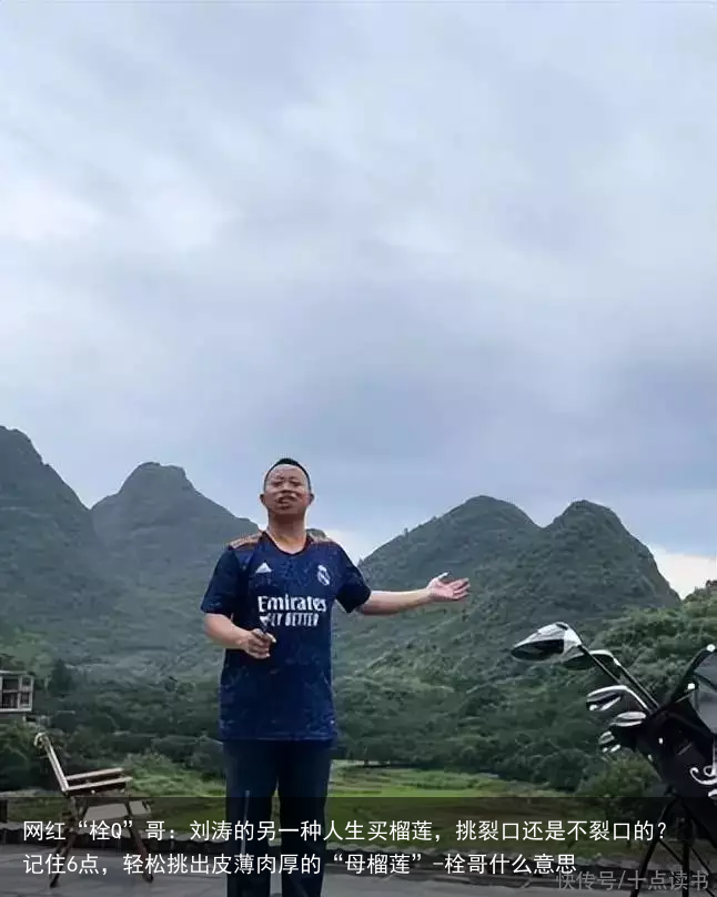 网红“栓Q”哥：刘涛的另一种人生买榴莲，挑裂口还是不裂口的？记住6点，轻松挑出皮薄肉厚的“母榴莲”-栓哥什么意思