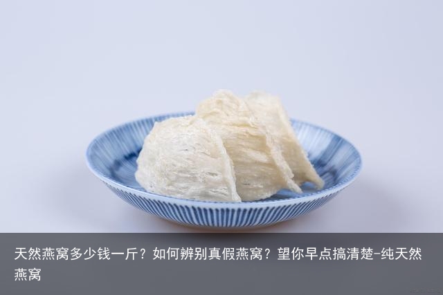 天然燕窝多少钱一斤？如何辨别真假燕窝？望你早点搞清楚-纯天然燕窝