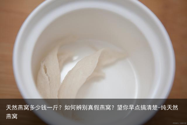 天然燕窝多少钱一斤？如何辨别真假燕窝？望你早点搞清楚-纯天然燕窝