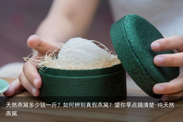 天然燕窝多少钱一斤？如何辨别真假燕窝？望你早点搞清楚-纯天然燕窝