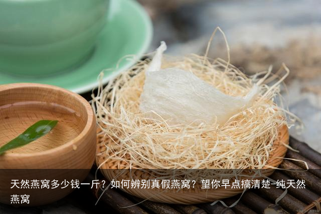 天然燕窝多少钱一斤？如何辨别真假燕窝？望你早点搞清楚-纯天然燕窝