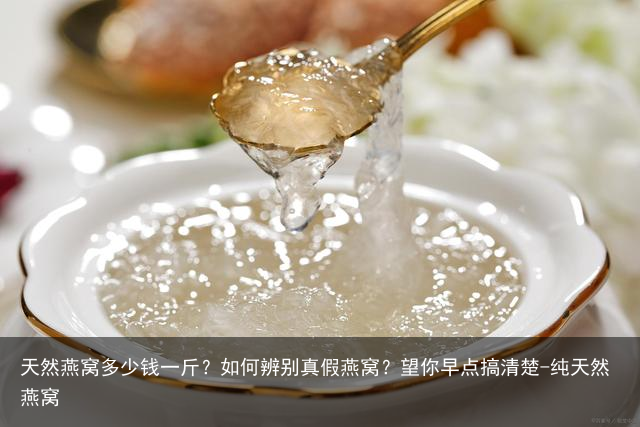 天然燕窝多少钱一斤？如何辨别真假燕窝？望你早点搞清楚-纯天然燕窝