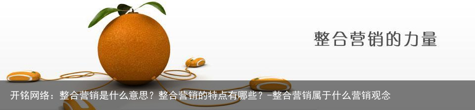 开铭网络：整合营销是什么意思？整合营销的特点有哪些？-整合营销属于什么营销观念