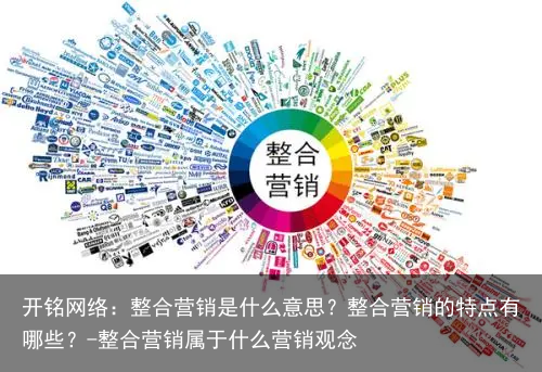 开铭网络：整合营销是什么意思？整合营销的特点有哪些？-整合营销属于什么营销观念