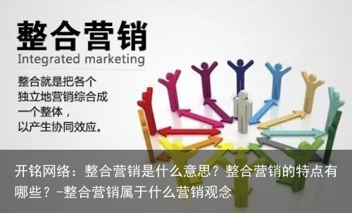 开铭网络：整合营销是什么意思？整合营销的特点有哪些？-整合营销属于什么营销观念