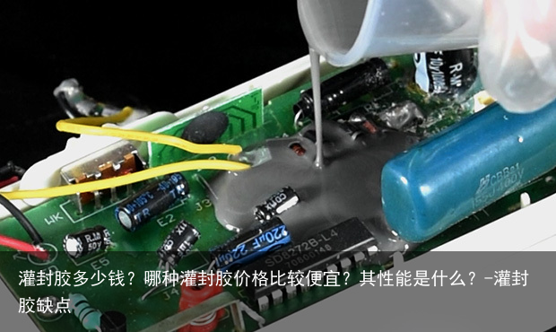 灌封胶多少钱？哪种灌封胶价格比较便宜？其性能是什么？-灌封胶缺点