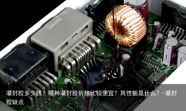 灌封胶多少钱？哪种灌封胶价格比较便宜？其性能是什么？-灌封胶缺点