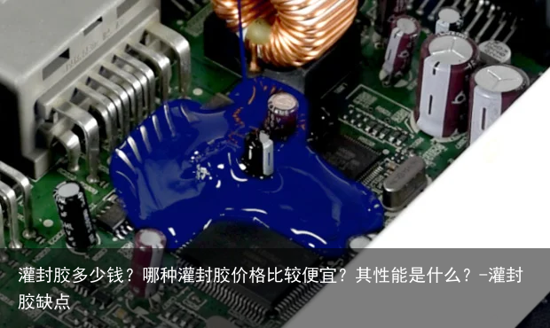 灌封胶多少钱？哪种灌封胶价格比较便宜？其性能是什么？-灌封胶缺点