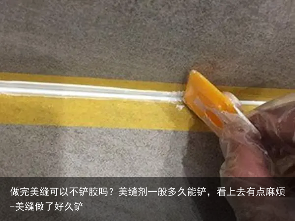 做完美缝可以不铲胶吗？美缝剂一般多久能铲，看上去有点麻烦-美缝做了好久铲