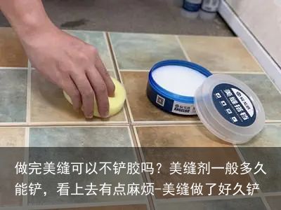 做完美缝可以不铲胶吗？美缝剂一般多久能铲，看上去有点麻烦-美缝做了好久铲