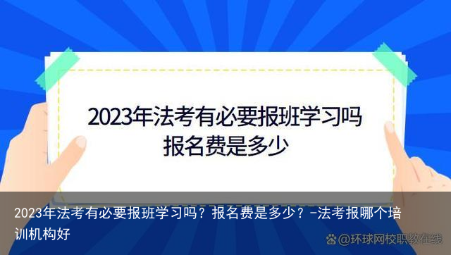 2023年法考有必要报班学习吗？报名费是多少？-法考报哪个培训机构好