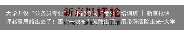 大学开设“公务员专业”，不能等同“考公”培训班 | 新京报快评赵露思豁出去了！裹“一块布”就敢出门，吊带滑落险走光-大学考公务员的专业要求