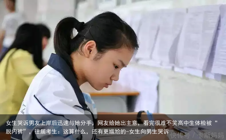 女生哭诉男友上岸后迅速与她分手，网友给她出主意，看完很难不笑高中生体检被“脱内裤”，往届考生：这算什么，还有更尴尬的-女生向男生哭诉
