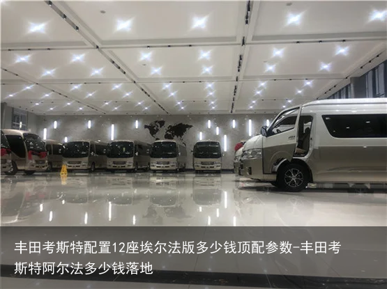 丰田考斯特配置12座埃尔法版多少钱顶配参数-丰田考斯特阿尔法多少钱落地