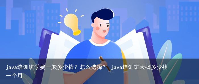 java培训班学费一般多少钱？怎么选择？-java培训班大概多少钱一个月