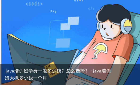 java培训班学费一般多少钱？怎么选择？-java培训班大概多少钱一个月