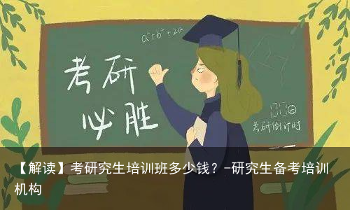 【解读】考研究生培训班多少钱？-研究生备考培训机构