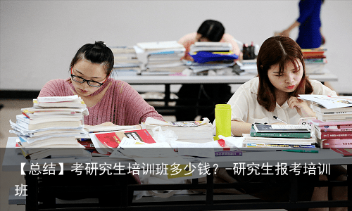 【总结】考研究生培训班多少钱？-研究生报考培训班