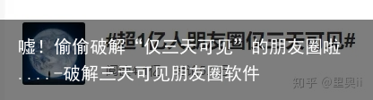 嘘！偷偷破解“仅三天可见”的朋友圈啦....-破解三天可见朋友圈软件